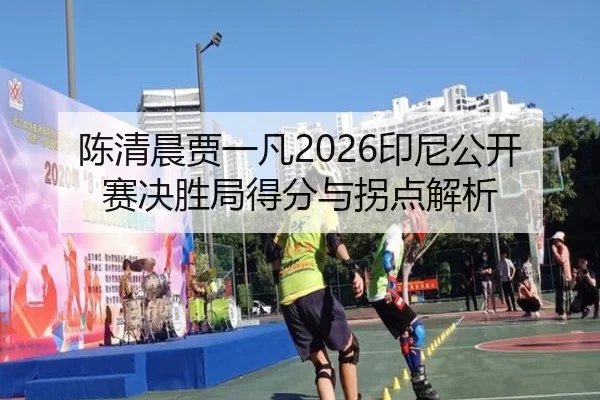 陈清晨贾一凡2026印尼公开赛决胜局得分与拐点解析