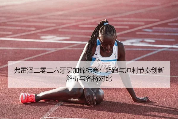 弗雷泽二零二六牙买加锦标赛：起跑与冲刺节奏创新解析与名将对比