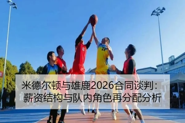米德尔顿与雄鹿2026合同谈判：薪资结构与队内角色再分配分析